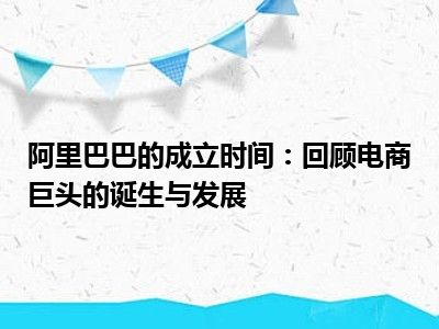 阿里巴巴的成立时间：回顾电商巨头的诞生与发展