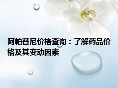 阿帕替尼价格查询：了解药品价格及其变动因素
