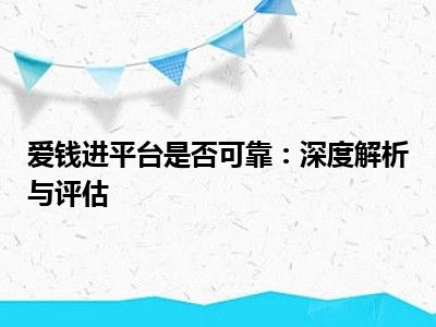 爱钱进平台是否可靠：深度解析与评估