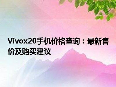 Vivox20手机价格查询：最新售价及购买建议