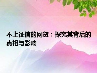 不上征信的网贷：探究其背后的真相与影响