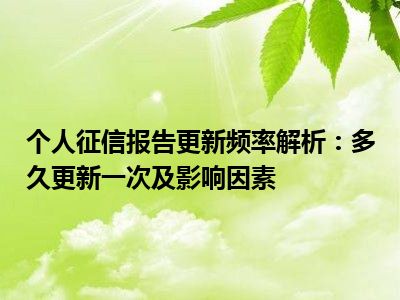 个人征信报告更新频率解析：多久更新一次及影响因素