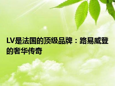LV是法国的顶级品牌：路易威登的奢华传奇