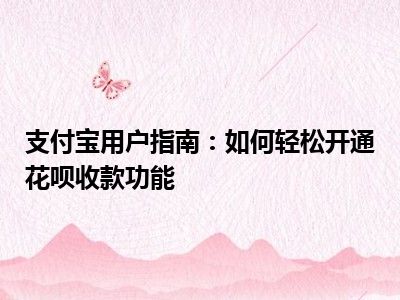 支付宝用户指南：如何轻松开通花呗收款功能