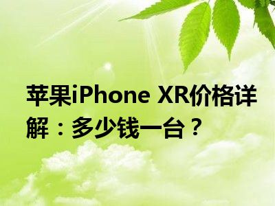 苹果iPhone XR价格详解：多少钱一台？
