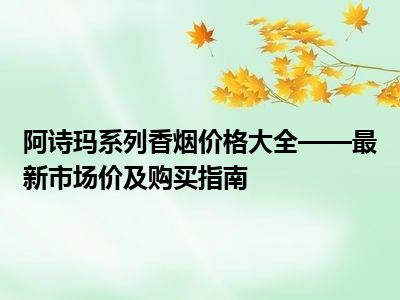 阿诗玛系列香烟价格大全——最新市场价及购买指南