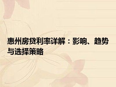 惠州房贷利率详解：影响、趋势与选择策略