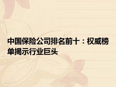 中国保险公司排名前十：权威榜单揭示行业巨头