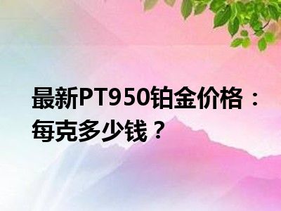 最新PT950铂金价格：每克多少钱？