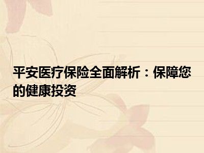 平安医疗保险全面解析：保障您的健康投资