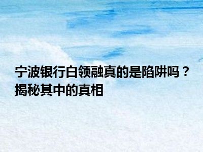 宁波银行白领融真的是陷阱吗？揭秘其中的真相