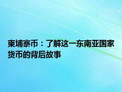 柬埔寨币：了解这一东南亚国家货币的背后故事
