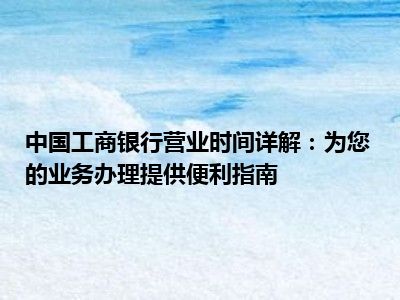 中国工商银行营业时间详解：为您的业务办理提供便利指南