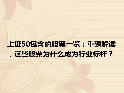 上证50包含的股票一览：重磅解读，这些股票为什么成为行业标杆？