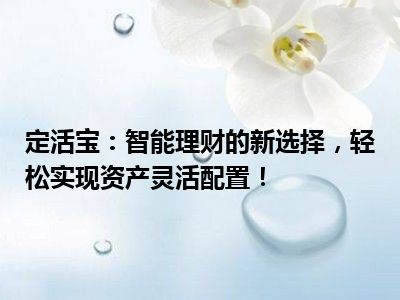 定活宝：智能理财的新选择，轻松实现资产灵活配置！