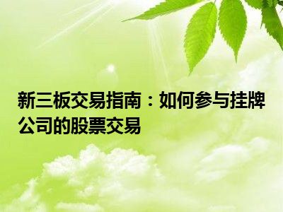 新三板交易指南：如何参与挂牌公司的股票交易