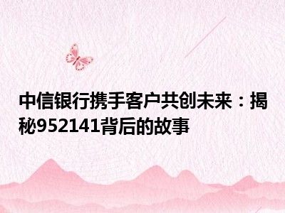 中信银行携手客户共创未来：揭秘952141背后的故事