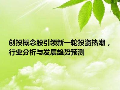 创投概念股引领新一轮投资热潮，行业分析与发展趋势预测