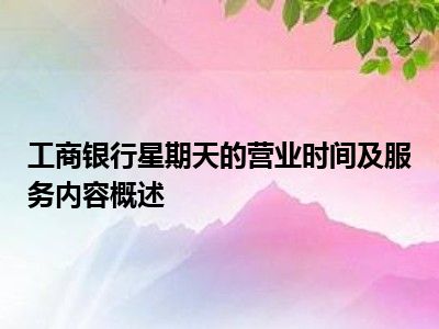 工商银行星期天的营业时间及服务内容概述