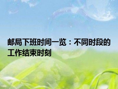 邮局下班时间一览：不同时段的工作结束时刻