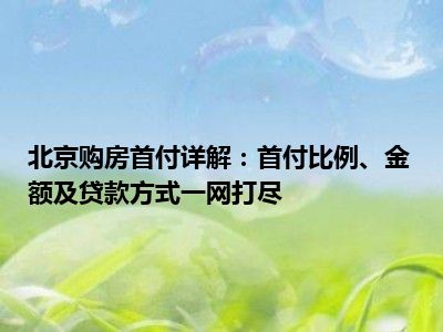 北京购房首付详解：首付比例、金额及贷款方式一网打尽
