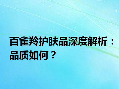 百雀羚护肤品深度解析：品质如何？