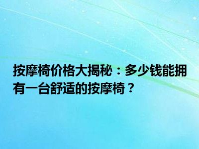 按摩椅价格大揭秘：多少钱能拥有一台舒适的按摩椅？