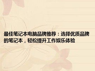 最佳笔记本电脑品牌推荐：选择优质品牌的笔记本，轻松提升工作娱乐体验