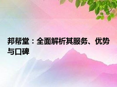 邦帮堂：全面解析其服务、优势与口碑