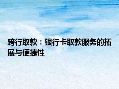跨行取款：银行卡取款服务的拓展与便捷性