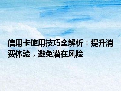 信用卡使用技巧全解析：提升消费体验，避免潜在风险