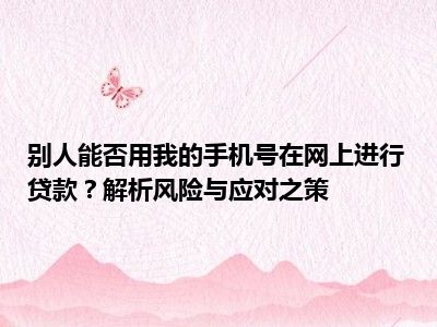 别人能否用我的手机号在网上进行贷款？解析风险与应对之策