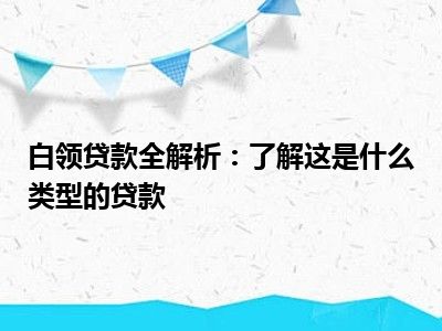 白领贷款全解析：了解这是什么类型的贷款