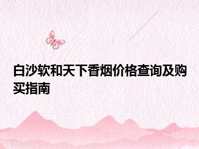 白沙软和天下香烟价格查询及购买指南