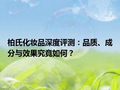 柏氏化妆品深度评测：品质、成分与效果究竟如何？