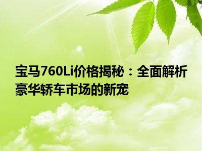 宝马760Li价格揭秘：全面解析豪华轿车市场的新宠