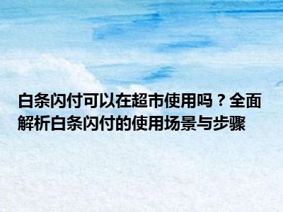 白条闪付可以在超市使用吗？全面解析白条闪付的使用场景与步骤