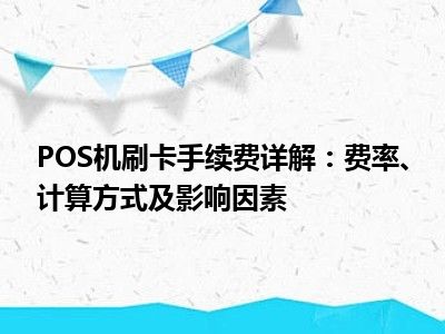 POS机刷卡手续费详解：费率、计算方式及影响因素