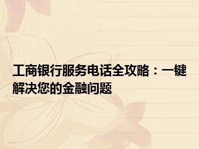 工商银行服务电话全攻略：一键解决您的金融问题