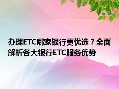 办理ETC哪家银行更优选？全面解析各大银行ETC服务优势