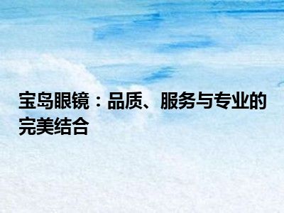 宝岛眼镜：品质、服务与专业的完美结合
