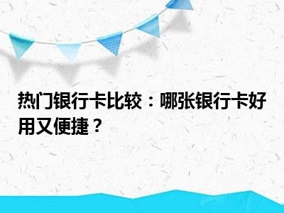 热门银行卡比较：哪张银行卡好用又便捷？