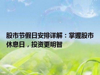 股市节假日安排详解：掌握股市休息日，投资更明智