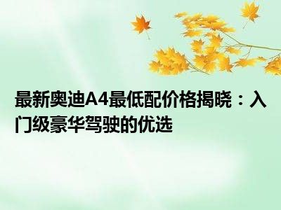 最新奥迪A4最低配价格揭晓：入门级豪华驾驶的优选