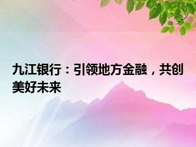 九江银行：引领地方金融，共创美好未来