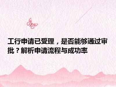 工行申请已受理，是否能够通过审批？解析申请流程与成功率