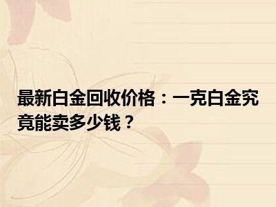 最新白金回收价格：一克白金究竟能卖多少钱？