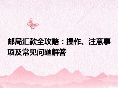 邮局汇款全攻略：操作、注意事项及常见问题解答