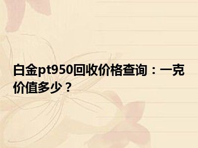 白金pt950回收价格查询：一克价值多少？