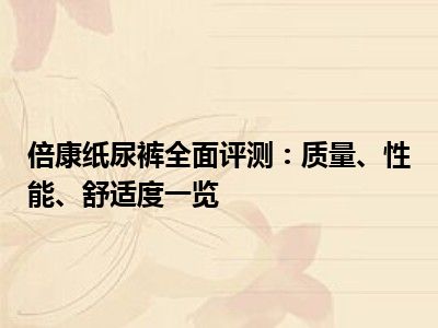 倍康纸尿裤全面评测：质量、性能、舒适度一览
